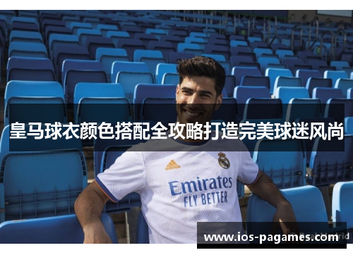 皇马球衣颜色搭配全攻略打造完美球迷风尚 皇马球衣颜色搭配全攻略打造完美球迷风尚