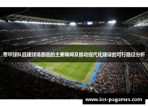 意甲球队自建球场面临的主要障碍及推动现代化建设的可行路径分析 意甲球队自建球场面临的主要障碍及推动现代化建设的可行路径分析