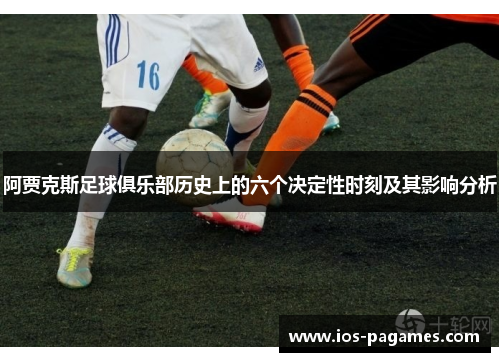 阿贾克斯足球俱乐部历史上的六个决定性时刻及其影响分析 阿贾克斯足球俱乐部历史上的六个决定性时刻及其影响分析