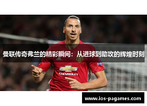 曼联传奇弗兰的精彩瞬间:从进球到助攻的辉煌时刻 曼联传奇弗兰的精彩瞬间:从进球到助攻的辉煌时刻