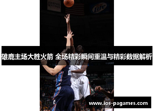 雄鹿主场大胜火箭 全场精彩瞬间重温与精彩数据解析 雄鹿主场大胜火箭 全场精彩瞬间重温与精彩数据解析