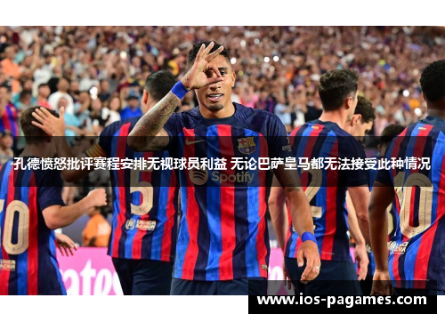 孔德愤怒批评赛程安排无视球员利益 无论巴萨皇马都无法接受此种情况 孔德愤怒批评赛程安排无视球员利益 无论巴萨皇马都无法接受此种情况