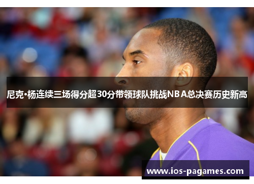 尼克·杨连续三场得分超30分带领球队挑战NBA总决赛历史新高 尼克·杨连续三场得分超30分带领球队挑战NBA总决赛历史新高