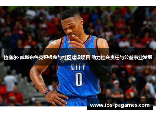拉塞尔·威斯布鲁克积极参与社区建设项目 助力社会责任与公益事业发展 拉塞尔·威斯布鲁克积极参与社区建设项目 助力社会责任与公益事业发展