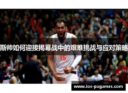 斯帅如何迎接揭幕战中的艰难挑战与应对策略 斯帅如何迎接揭幕战中的艰难挑战与应对策略