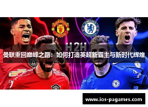 曼联重回巅峰之路:如何打造英超新霸主与新时代辉煌 曼联重回巅峰之路:如何打造英超新霸主与新时代辉煌