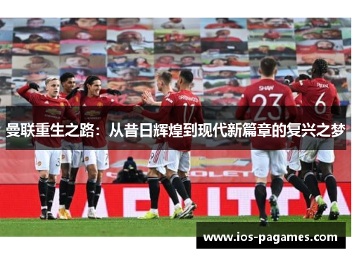 曼联重生之路:从昔日辉煌到现代新篇章的复兴之梦 曼联重生之路:从昔日辉煌到现代新篇章的复兴之梦