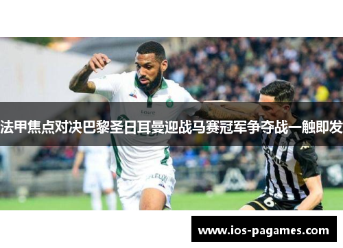 法甲焦点对决巴黎圣日耳曼迎战马赛冠军争夺战一触即发 法甲焦点对决巴黎圣日耳曼迎战马赛冠军争夺战一触即发