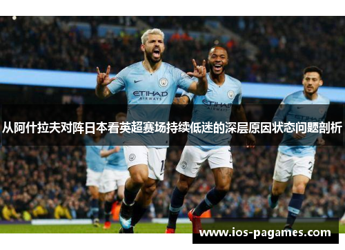 从阿什拉夫对阵日本看英超赛场持续低迷的深层原因状态问题剖析 从阿什拉夫对阵日本看英超赛场持续低迷的深层原因状态问题剖析