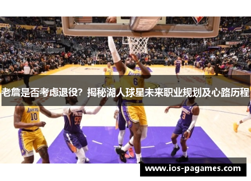 老詹是否考虑退役？揭秘湖人球星未来职业规划及心路历程