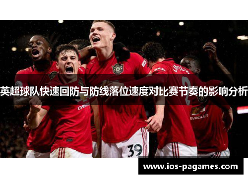 英超球队快速回防与防线落位速度对比赛节奏的影响分析