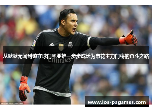 从默默无闻到镇守球门鲍亚雄一步步成长为申花主力门将的奋斗之路