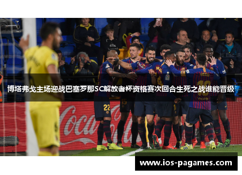 博塔弗戈主场迎战巴塞罗那SC解放者杯资格赛次回合生死之战谁能晋级