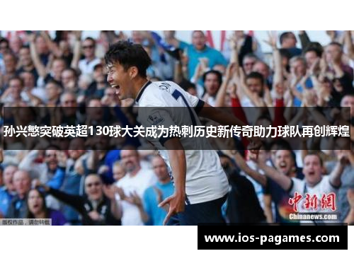 孙兴慜突破英超130球大关成为热刺历史新传奇助力球队再创辉煌