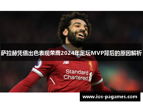 萨拉赫凭借出色表现荣膺2024年足坛MVP背后的原因解析