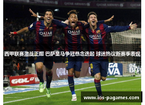 西甲联赛激战正酣 巴萨皇马争冠悬念迭起 球迷热议新赛季表现 西甲联赛激战正酣 巴萨皇马争冠悬念迭起 球迷热议新赛季表现