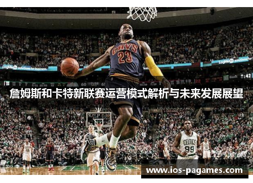 詹姆斯和卡特新联赛运营模式解析与未来发展展望 詹姆斯和卡特新联赛运营模式解析与未来发展展望