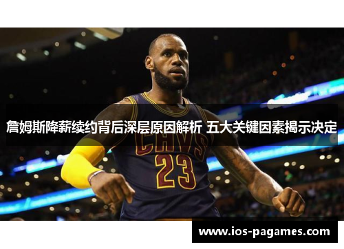 詹姆斯降薪续约背后深层原因解析 五大关键因素揭示决定 詹姆斯降薪续约背后深层原因解析 五大关键因素揭示决定