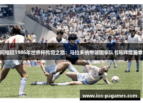 阿根廷1986年世界杯传奇之路：马拉多纳带领国家队书写辉煌篇章