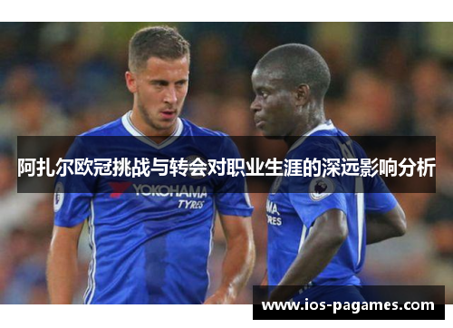 阿扎尔欧冠挑战与转会对职业生涯的深远影响分析