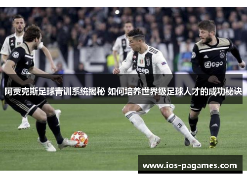 阿贾克斯足球青训系统揭秘 如何培养世界级足球人才的成功秘诀